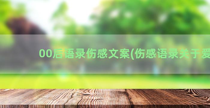 00后语录伤感文案(伤感语录关于爱情)