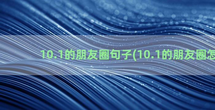 10.1的朋友圈句子(10.1的朋友圈怎么发)