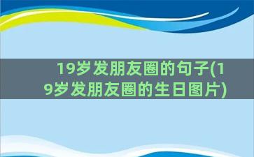 19岁发朋友圈的句子(19岁发朋友圈的生日图片)