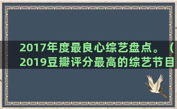 2017年度最良心综艺盘点。（2019豆瓣评分最高的综艺节目）(2017年度热词)