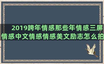 2019跨年情感那些年情感三屏情感中文情感情感美文励志怎么拍情感情感语录500条(2019到2020年跨年是几号)