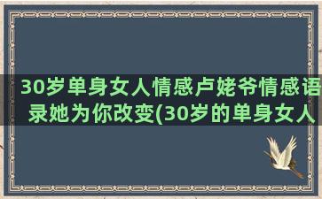 30岁单身女人情感卢姥爷情感语录她为你改变(30岁的单身女人)