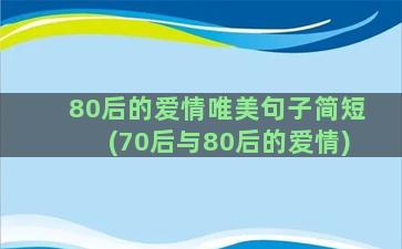 80后的爱情唯美句子简短(70后与80后的爱情)