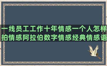 一线员工工作十年情感一个人怎样拍情感阿拉伯数字情感经典情感语录唯美一句话简短(员工工作十原则)