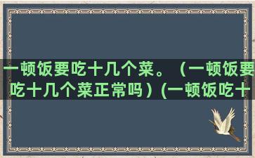 一顿饭要吃十几个菜。（一顿饭要吃十几个菜正常吗）(一顿饭吃十几个鸡蛋)