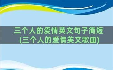 三个人的爱情英文句子简短(三个人的爱情英文歌曲)