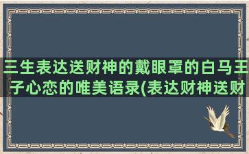 三生表达送财神的戴眼罩的白马王子心恋的唯美语录(表达财神送财的句子)