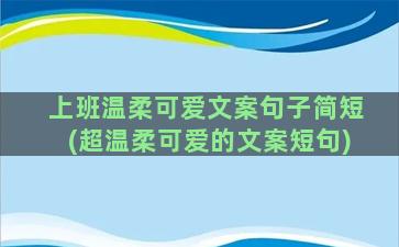 上班温柔可爱文案句子简短(超温柔可爱的文案短句)