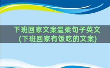 下班回家文案温柔句子英文(下班回家有饭吃的文案)