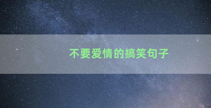 不要爱情的搞笑句子