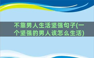 不靠男人生活坚强句子(一个坚强的男人该怎么生活)