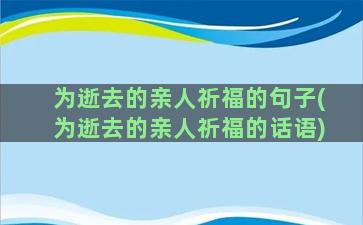 为逝去的亲人祈福的句子(为逝去的亲人祈福的话语)