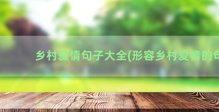 乡村爱情句子大全(形容乡村爱情的句子)