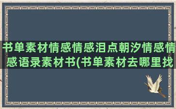 书单素材情感情感泪点朝汐情感情感语录素材书(书单素材去哪里找)