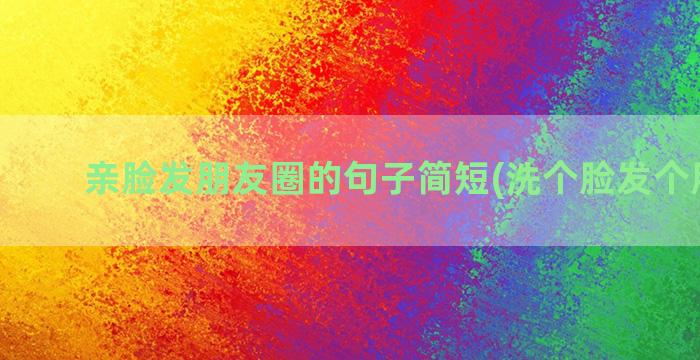 亲脸发朋友圈的句子简短(洗个脸发个朋友圈)