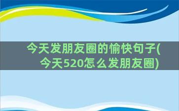 今天发朋友圈的愉快句子(今天520怎么发朋友圈)