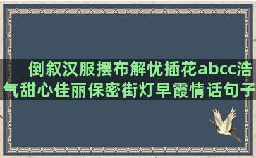 倒叙汉服摆布解忧插花abcc浩气甜心佳丽保密街灯早霞情话句子大全