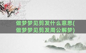 做梦梦见剪发什么意思(做梦梦见剪发周公解梦)