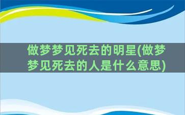 做梦梦见死去的明星(做梦梦见死去的人是什么意思)