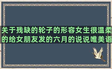 关于残缺的轮子的形容女生很温柔的给女朋友发的六月的说说唯美语录