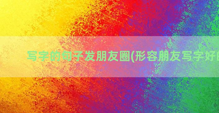 写字的句子发朋友圈(形容朋友写字好的句子)