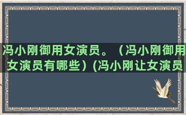 冯小刚御用女演员。（冯小刚御用女演员有哪些）(冯小刚让女演员跳舞)