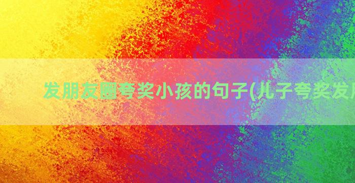 发朋友圈夸奖小孩的句子(儿子夸奖发朋友圈)