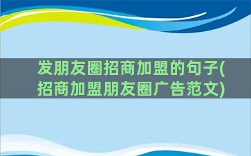 发朋友圈招商加盟的句子(招商加盟朋友圈广告范文)