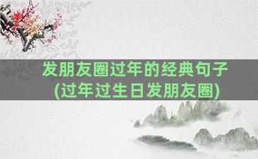 发朋友圈过年的经典句子(过年过生日发朋友圈)