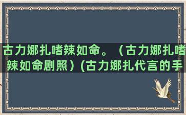 古力娜扎嗜辣如命。（古力娜扎嗜辣如命剧照）(古力娜扎代言的手游)