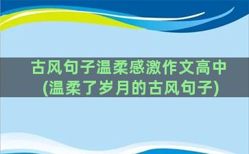 古风句子温柔感激作文高中(温柔了岁月的古风句子)