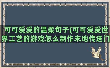 可可爱爱的温柔句子(可可爱爱世界工艺的游戏怎么制作末地传送门)