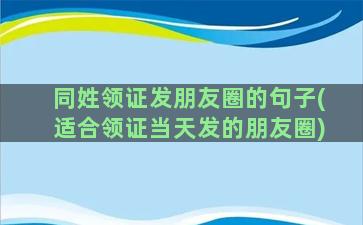 同姓领证发朋友圈的句子(适合领证当天发的朋友圈)