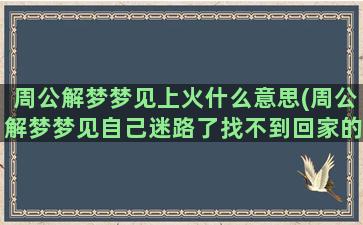 周公解梦梦见上火什么意思(周公解梦梦见自己迷路了找不到回家的路)