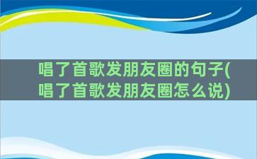 唱了首歌发朋友圈的句子(唱了首歌发朋友圈怎么说)