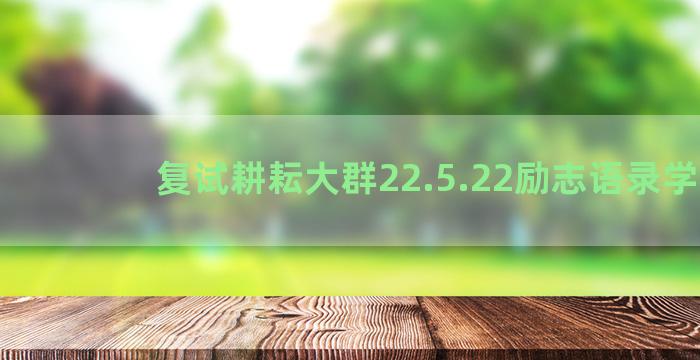 复试耕耘大群22.5.22励志语录学校