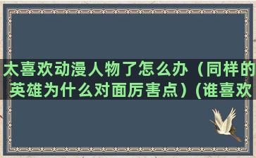 太喜欢动漫人物了怎么办（同样的英雄为什么对面厉害点）(谁喜欢仁太的动漫人物)