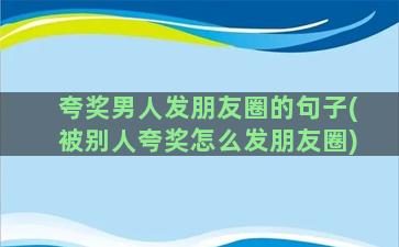 夸奖男人发朋友圈的句子(被别人夸奖怎么发朋友圈)