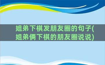 姐弟下棋发朋友圈的句子(姐弟俩下棋的朋友圈说说)