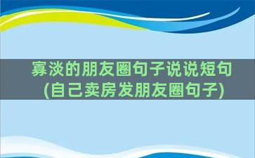 寡淡的朋友圈句子说说短句(自己卖房发朋友圈句子)