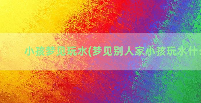 小孩梦见玩水(梦见别人家小孩玩水什么意思)