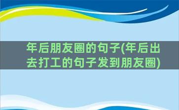 年后朋友圈的句子(年后出去打工的句子发到朋友圈)