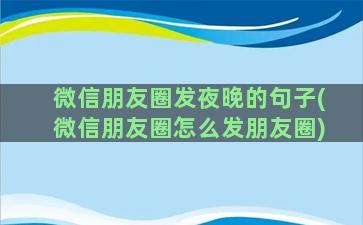 微信朋友圈发夜晚的句子(微信朋友圈怎么发朋友圈)