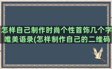 怎样自己制作时尚个性首饰几个字唯美语录(怎样制作自己的二维码)