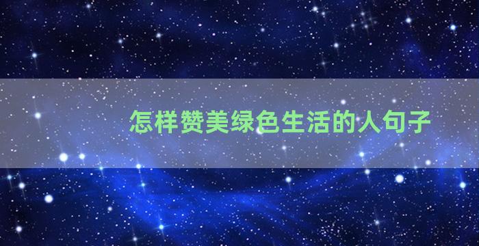 怎样赞美绿色生活的人句子