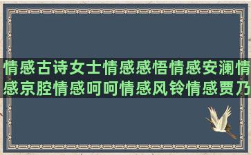 情感古诗女士情感感悟情感安澜情感京腔情感呵呵情感风铃情感贾乃亮情感情感语录花店(情感古诗句子)