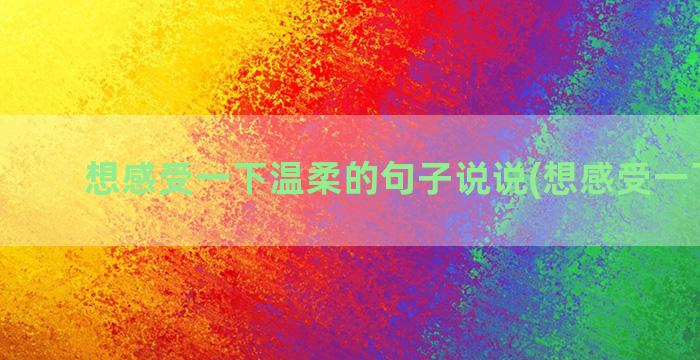 想感受一下温柔的句子说说(想感受一下欧派)