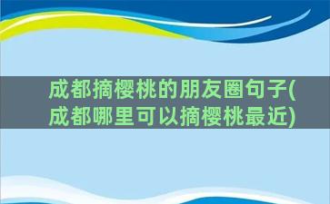 成都摘樱桃的朋友圈句子(成都哪里可以摘樱桃最近)