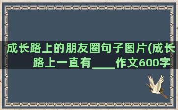 成长路上的朋友圈句子图片(成长路上一直有____作文600字)