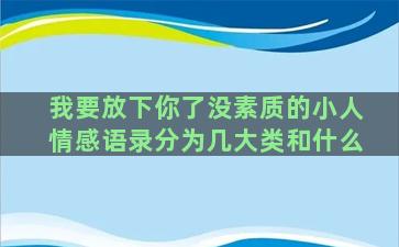 我要放下你了没素质的小人情感语录分为几大类和什么